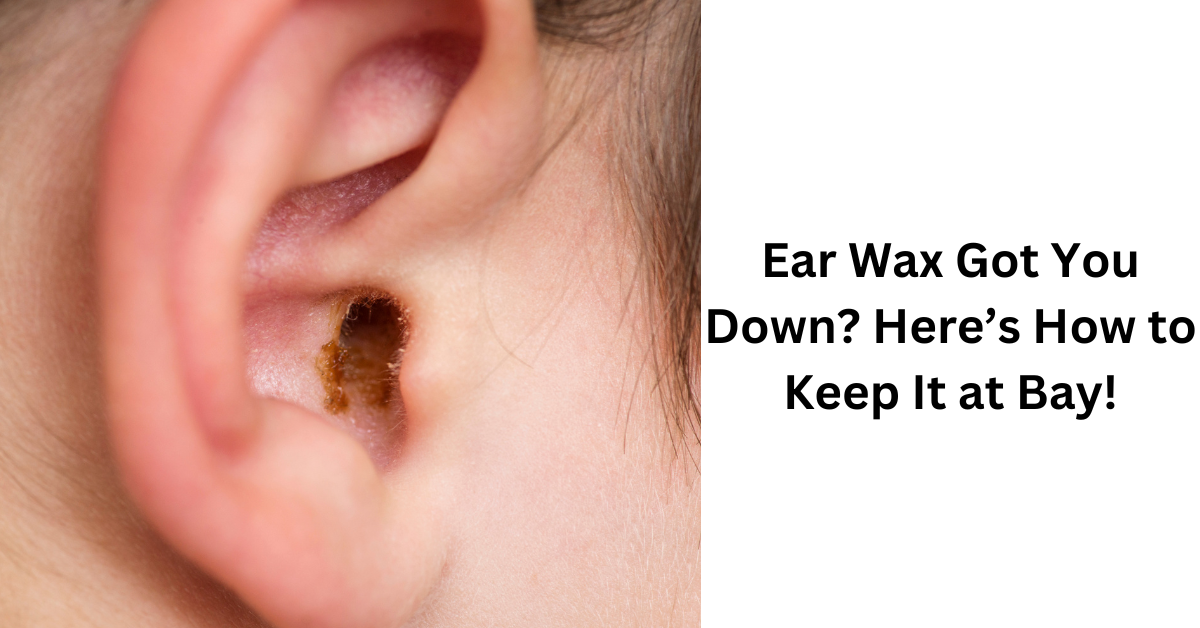Ear Wax Got You Down Here’s How to Keep It at Bay!